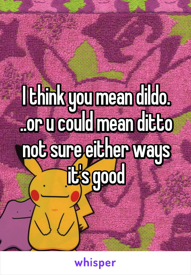I think you mean dildo. ..or u could mean ditto not sure either ways it's good
