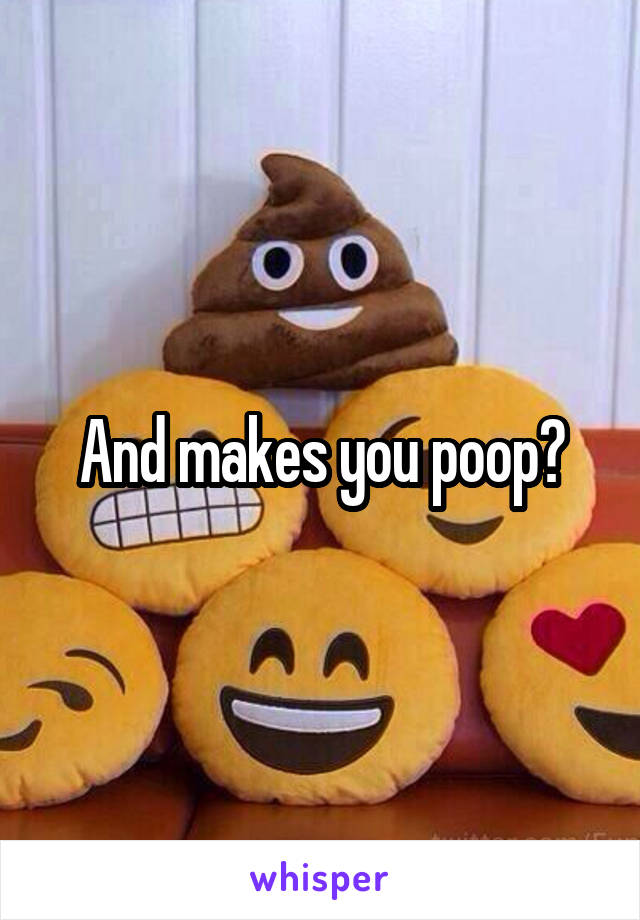 And makes you poop?