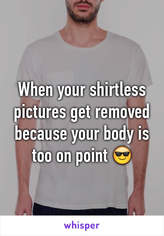 When your shirtless pictures get removed because your body is too on point 😎