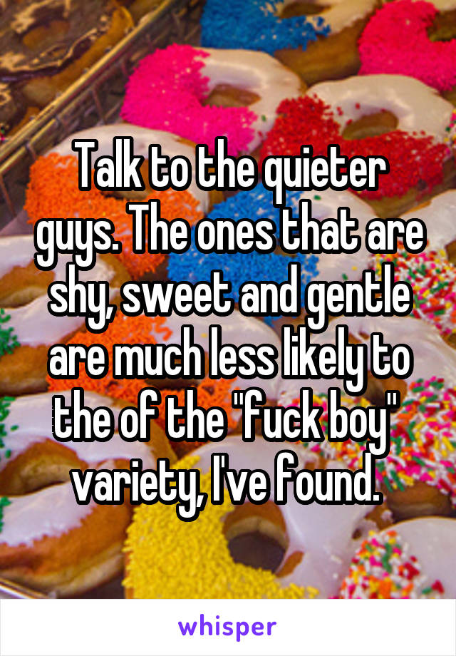 Talk to the quieter guys. The ones that are shy, sweet and gentle are much less likely to the of the "fuck boy"  variety, I've found. 