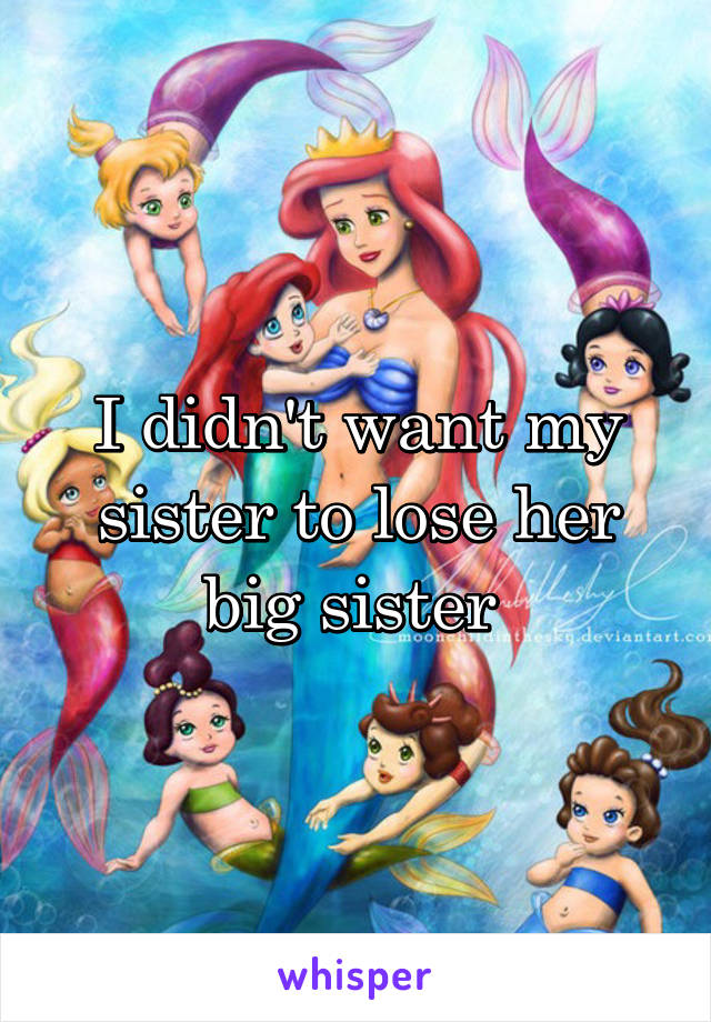 I didn't want my sister to lose her big sister 