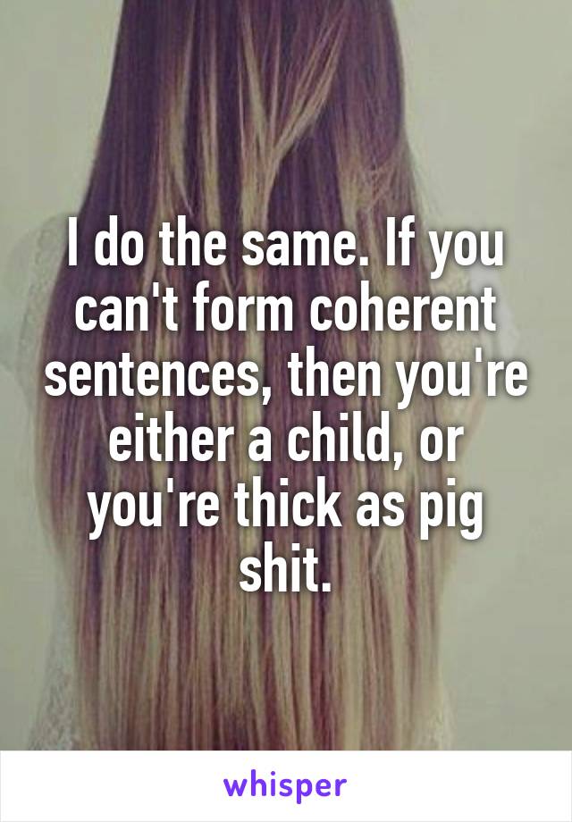 I do the same. If you can't form coherent sentences, then you're either a child, or you're thick as pig shit.