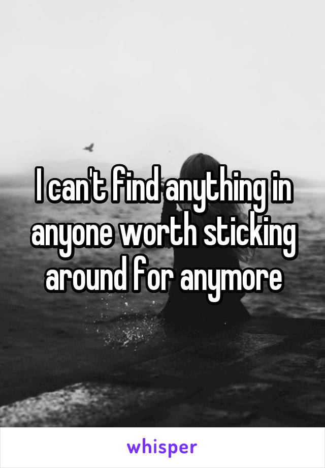 I can't find anything in anyone worth sticking around for anymore