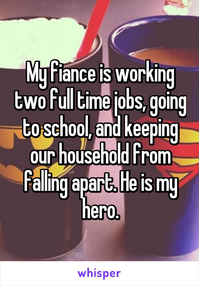 My fiance is working two full time jobs, going to school, and keeping our household from falling apart. He is my hero.