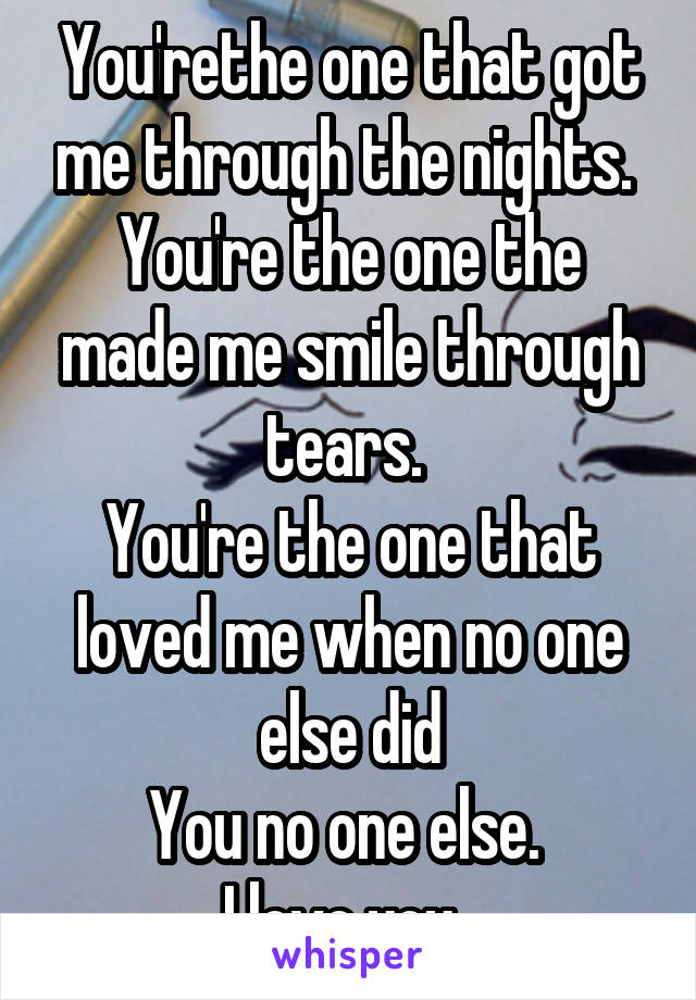 You'rethe one that got me through the nights. 
You're the one the made me smile through tears. 
You're the one that loved me when no one else did
You no one else. 
I love you. 