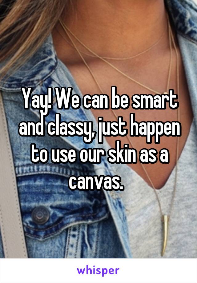 Yay! We can be smart and classy, just happen to use our skin as a canvas.  