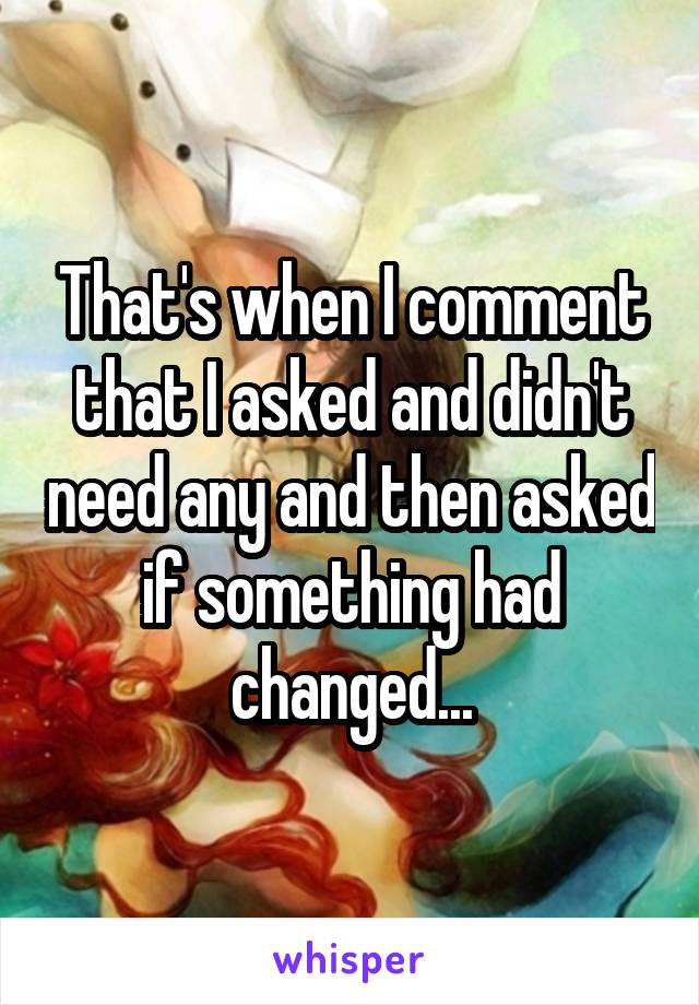 That's when I comment that I asked and didn't need any and then asked if something had changed...