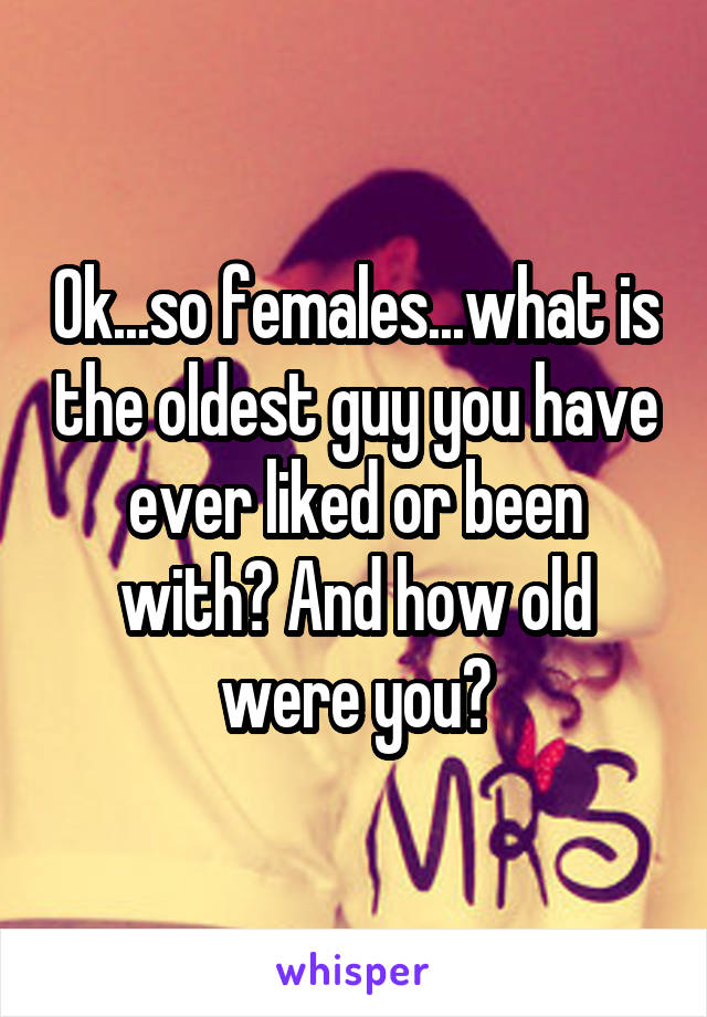 Ok...so females...what is the oldest guy you have ever liked or been with? And how old were you?