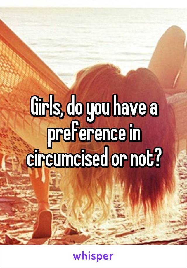 Girls, do you have a preference in circumcised or not?