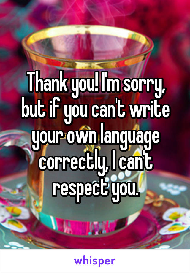 Thank you! I'm sorry, but if you can't write your own language correctly, I can't respect you.