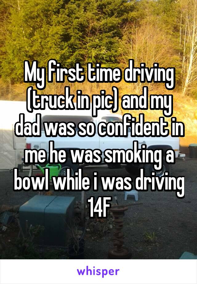 My first time driving (truck in pic) and my dad was so confident in me he was smoking a bowl while i was driving 14F