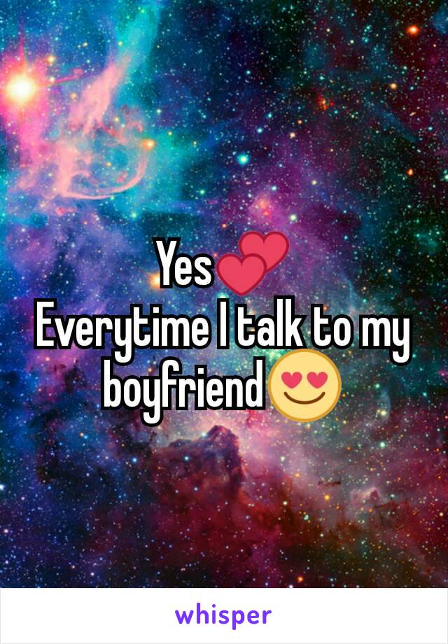 Yes💕
Everytime I talk to my boyfriend😍