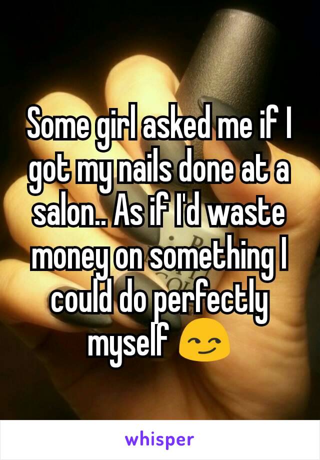 Some girl asked me if I got my nails done at a salon.. As if I'd waste money on something I could do perfectly myself 😏