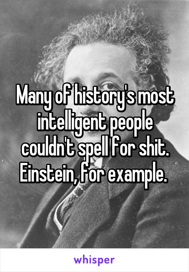 Many of history's most intelligent people couldn't spell for shit. Einstein, for example. 