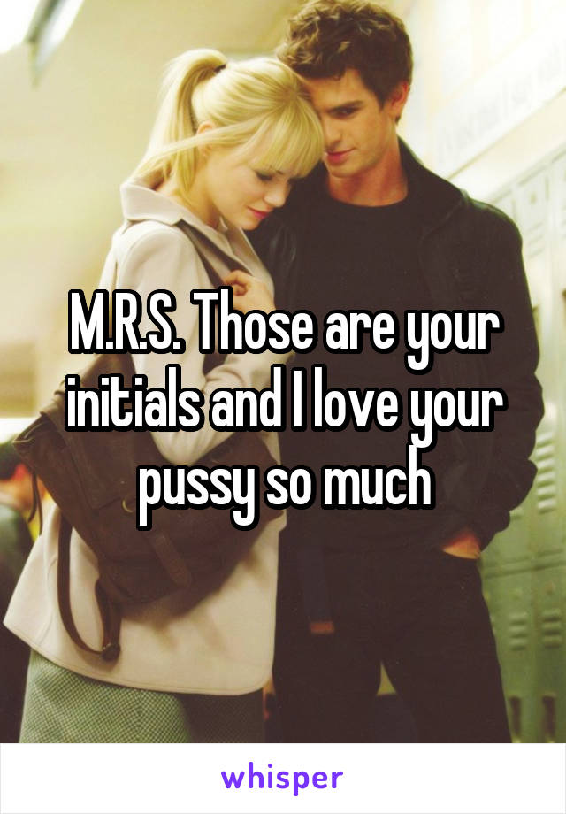 M.R.S. Those are your initials and I love your pussy so much