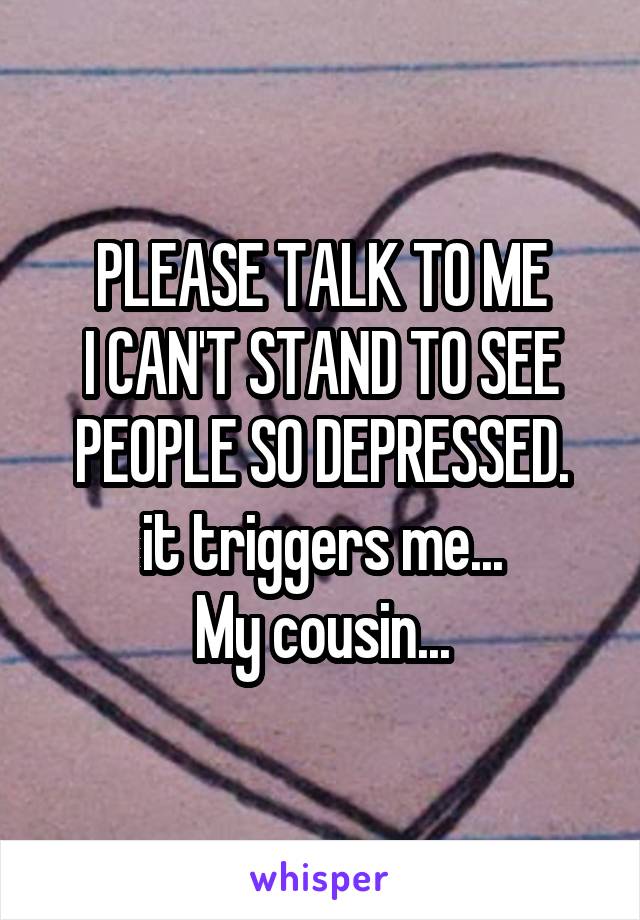 PLEASE TALK TO ME
I CAN'T STAND TO SEE PEOPLE SO DEPRESSED.
it triggers me...
My cousin...