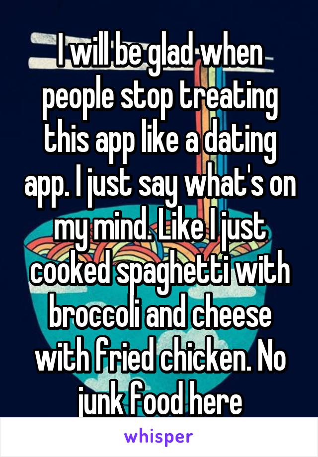 I will be glad when people stop treating this app like a dating app. I just say what's on my mind. Like I just cooked spaghetti with broccoli and cheese with fried chicken. No junk food here