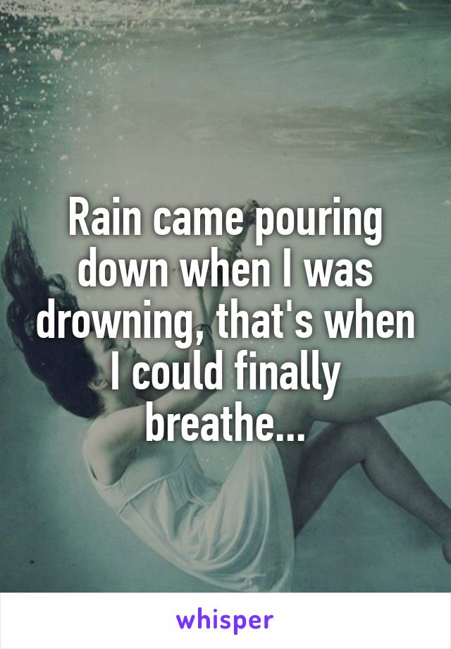 Rain came pouring down when I was drowning, that's when I could finally breathe...