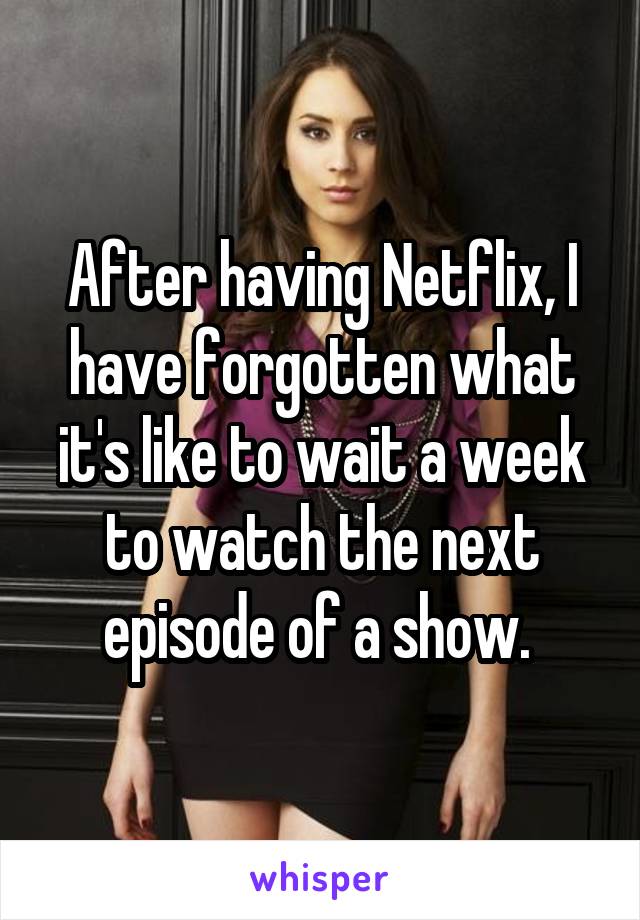 After having Netflix, I have forgotten what it's like to wait a week to watch the next episode of a show. 