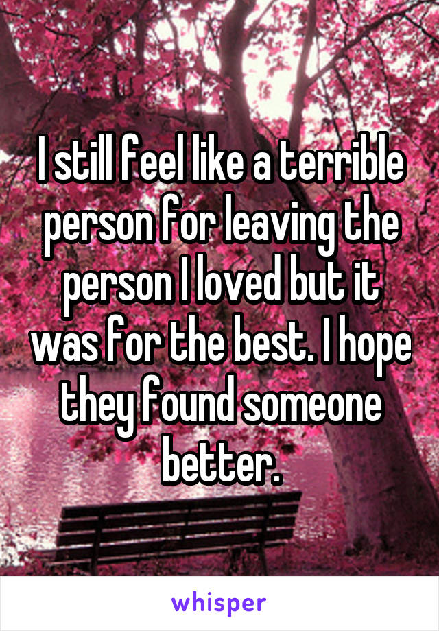 I still feel like a terrible person for leaving the person I loved but it was for the best. I hope they found someone better.