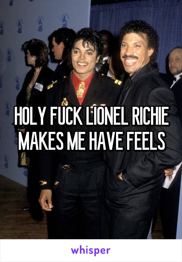 HOLY FUCK LIONEL RICHIE MAKES ME HAVE FEELS