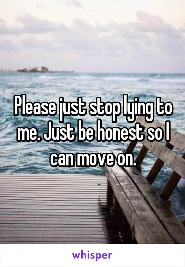 Please just stop lying to me. Just be honest so I can move on.