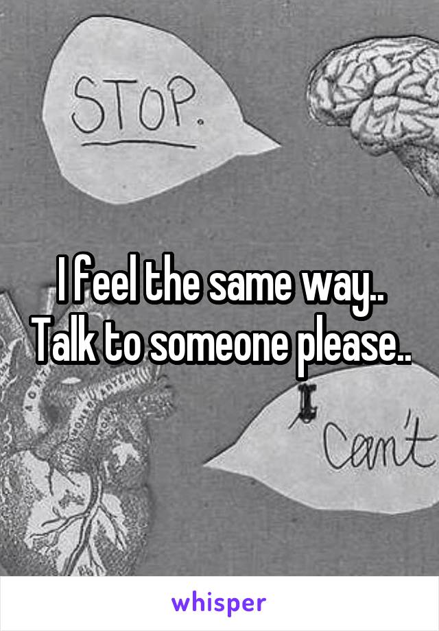 I feel the same way.. Talk to someone please..