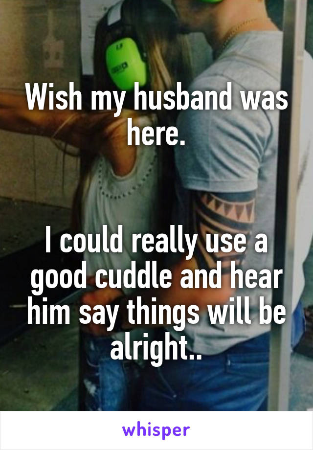 Wish my husband was here.


I could really use a good cuddle and hear him say things will be alright..