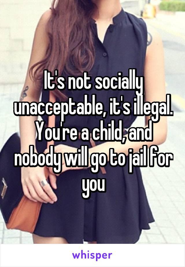 It's not socially unacceptable, it's illegal.
You're a child, and nobody will go to jail for you