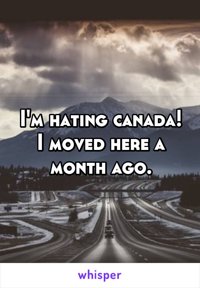 I'm hating canada!
I moved here a month ago.