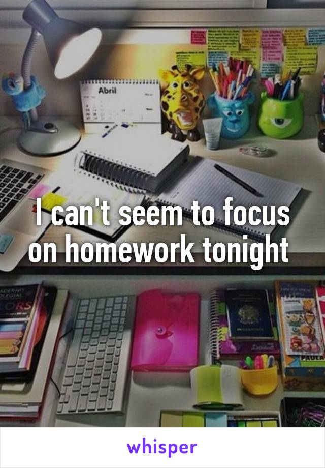I can't seem to focus on homework tonight 