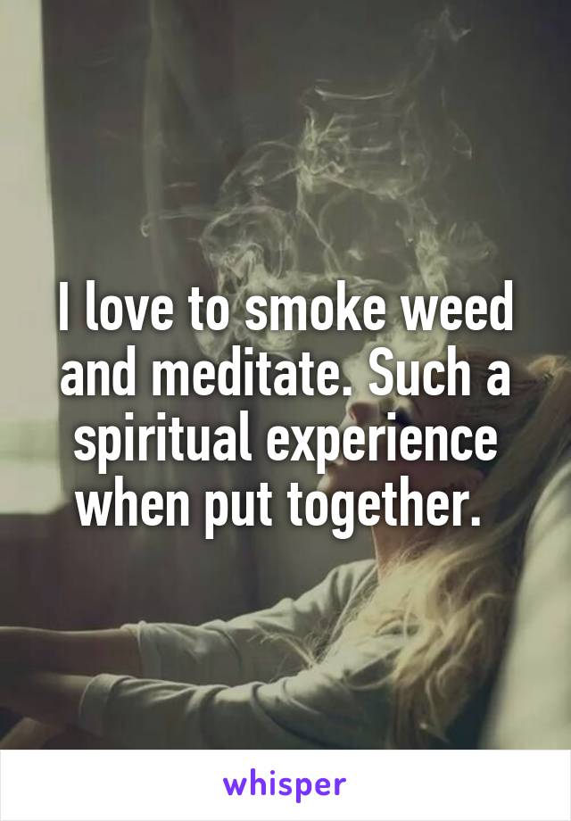 I love to smoke weed and meditate. Such a spiritual experience when put together. 