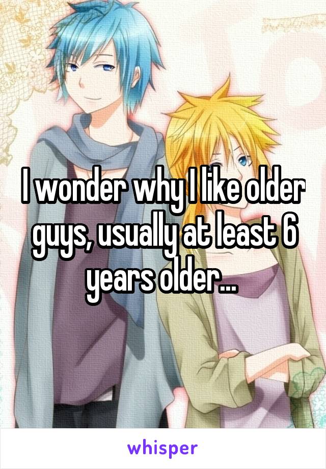 I wonder why I like older guys, usually at least 6 years older... 