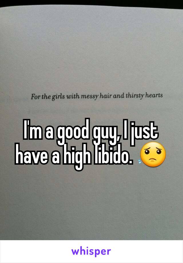 I'm a good guy, I just have a high libido. 😟