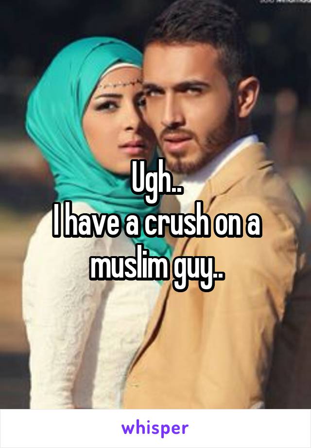 Ugh..
I have a crush on a muslim guy..