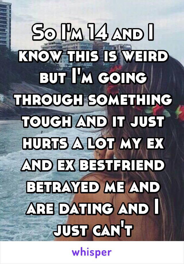 So I'm 14 and I know this is weird but I'm going through something tough and it just hurts a lot my ex and ex bestfriend betrayed me and are dating and I just can't