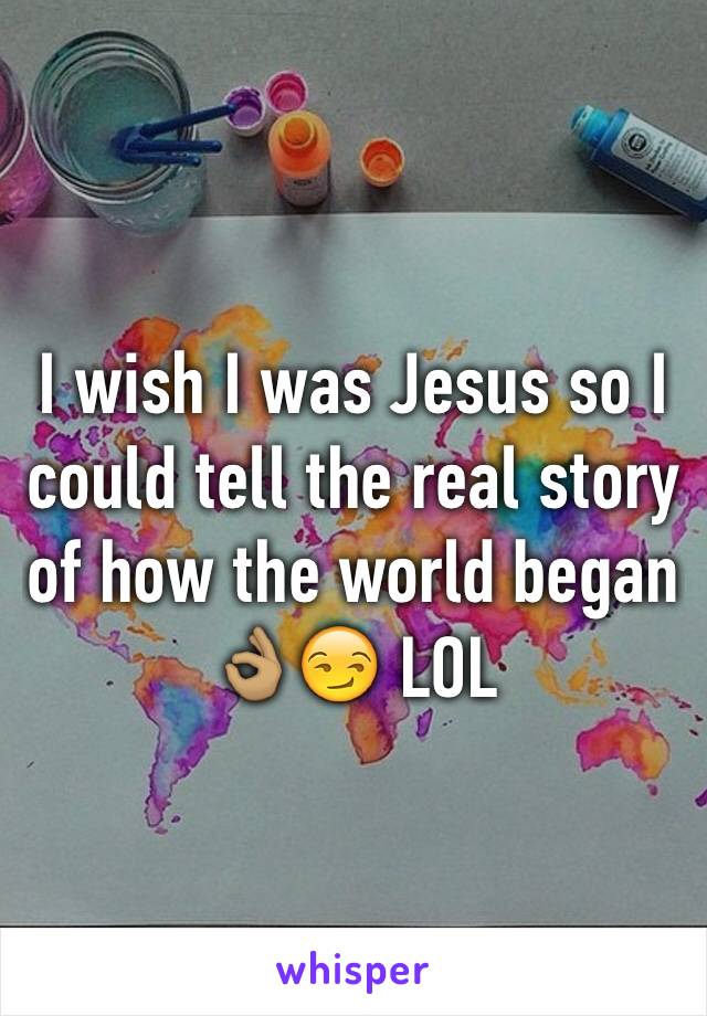 I wish I was Jesus so I could tell the real story of how the world began 👌🏽😏 LOL