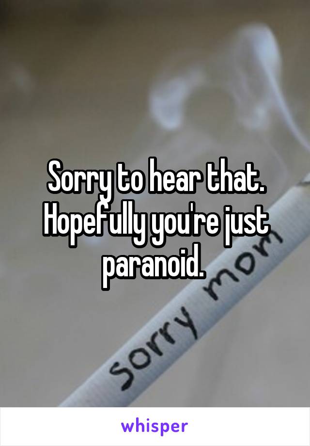 Sorry to hear that. Hopefully you're just paranoid. 