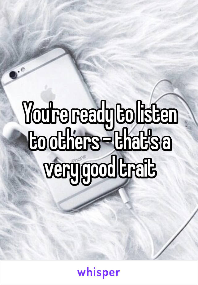 You're ready to listen to others - that's a very good trait