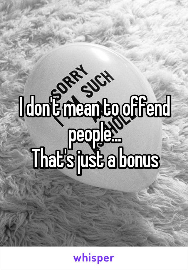 I don't mean to offend people...
That's just a bonus