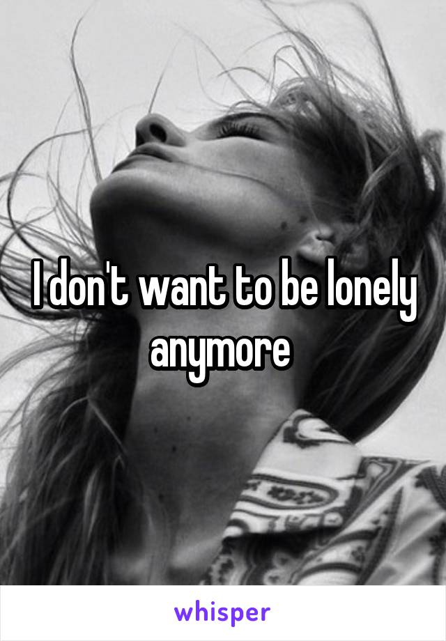 I don't want to be lonely anymore 