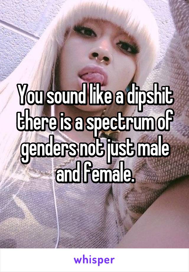 You sound like a dipshit there is a spectrum of genders not just male and female.