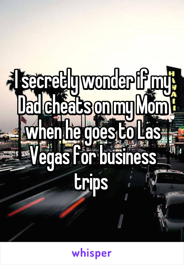 I secretly wonder if my Dad cheats on my Mom when he goes to Las Vegas for business trips 