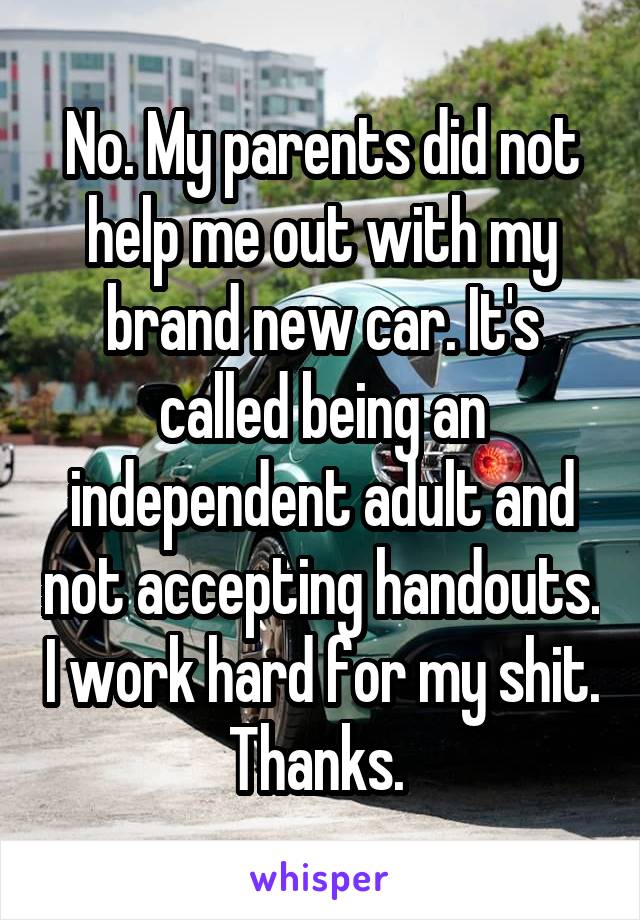 No. My parents did not help me out with my brand new car. It's called being an independent adult and not accepting handouts. I work hard for my shit. Thanks. 