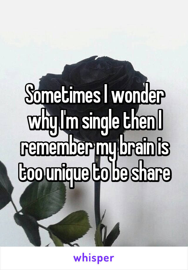 Sometimes I wonder why I'm single then I remember my brain is too unique to be share