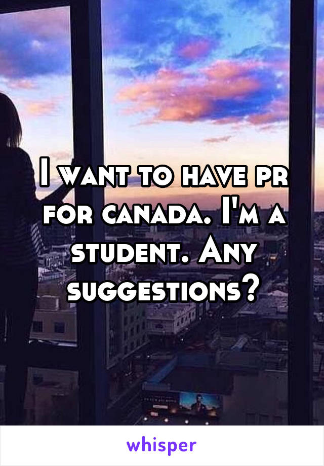 I want to have pr for canada. I'm a student. Any suggestions?