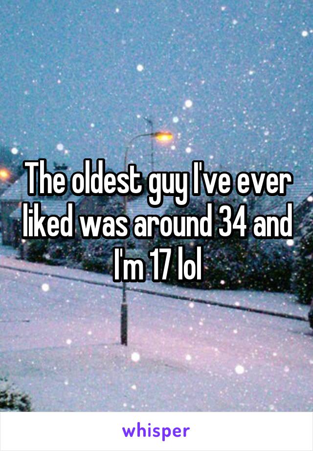 The oldest guy I've ever liked was around 34 and I'm 17 lol