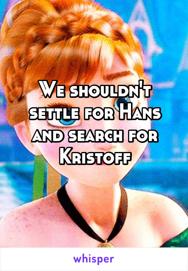 We shouldn't settle for Hans and search for Kristoff
 