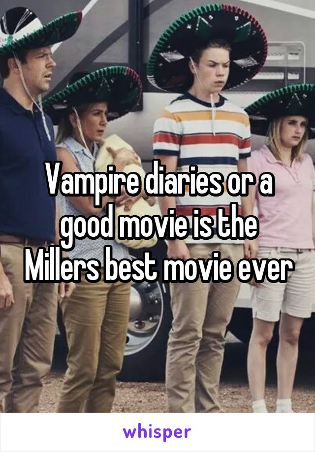 Vampire diaries or a good movie is the Millers best movie ever