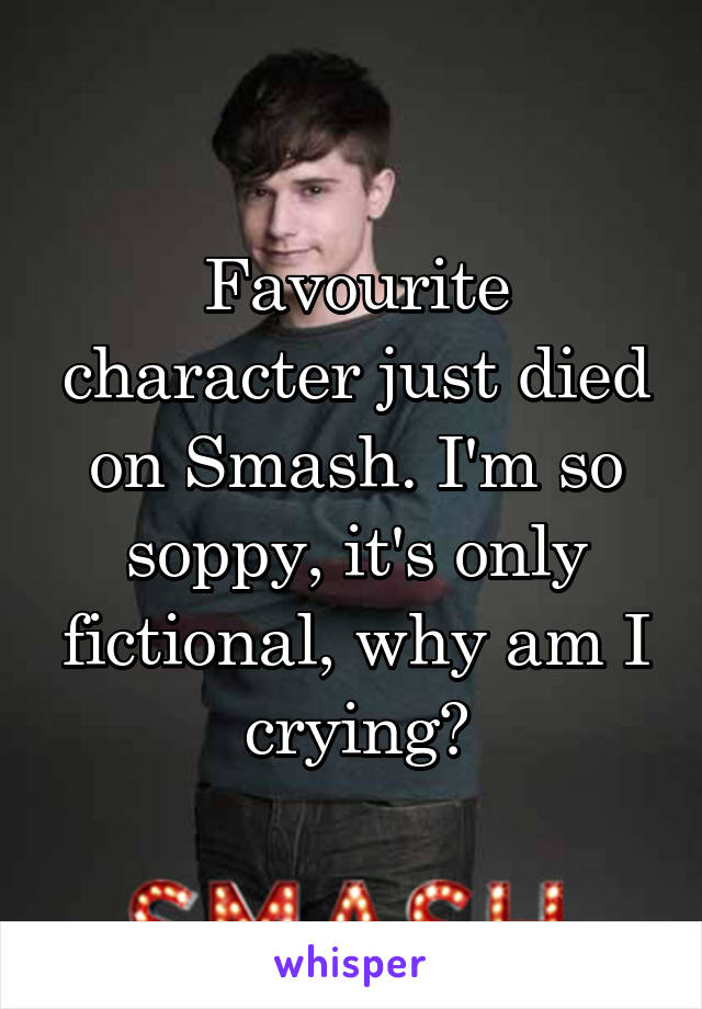 Favourite character just died on Smash. I'm so soppy, it's only fictional, why am I crying?